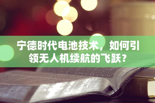 宁德时代电池技术，如何引领无人机续航的飞跃？