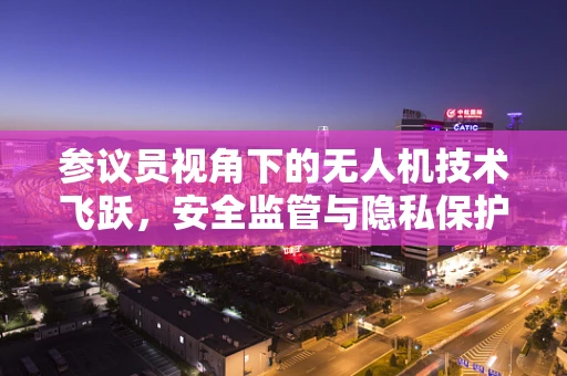 参议员视角下的无人机技术飞跃，安全监管与隐私保护的平衡之道