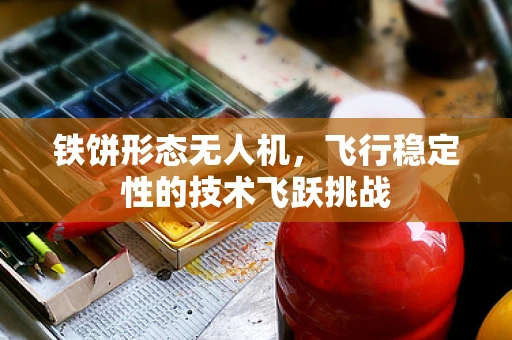 铁饼形态无人机，飞行稳定性的技术飞跃挑战