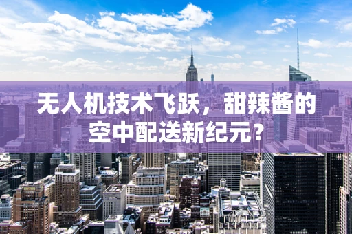 无人机技术飞跃，甜辣酱的空中配送新纪元？