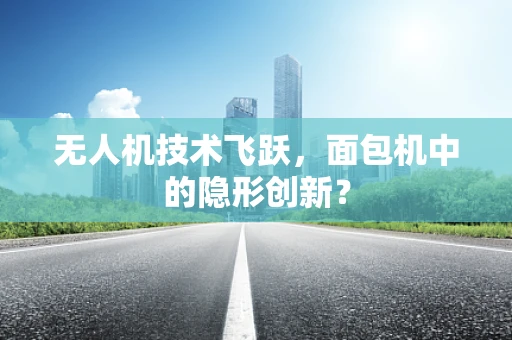 无人机技术飞跃，面包机中的隐形创新？