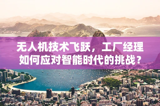 无人机技术飞跃，工厂经理如何应对智能时代的挑战？