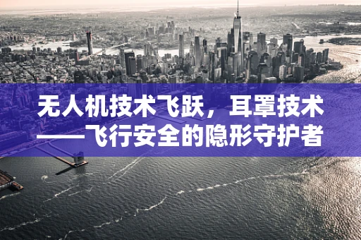 无人机技术飞跃，耳罩技术——飞行安全的隐形守护者？