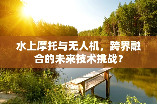 水上摩托与无人机，跨界融合的未来技术挑战？