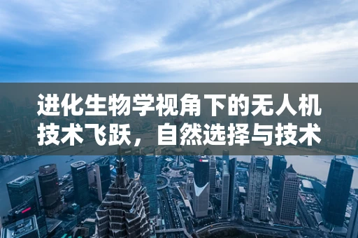 进化生物学视角下的无人机技术飞跃，自然选择与技术创新如何共舞？