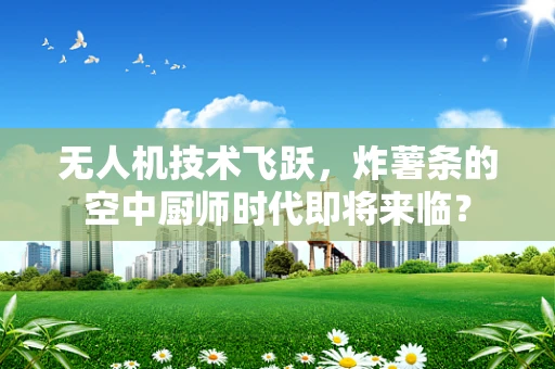 无人机技术飞跃，炸薯条的空中厨师时代即将来临？