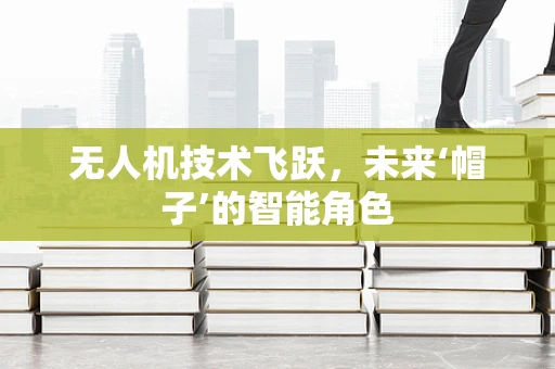无人机技术飞跃，未来‘帽子’的智能角色