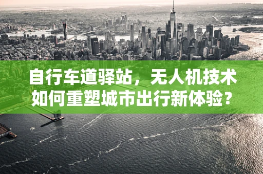 自行车道驿站，无人机技术如何重塑城市出行新体验？
