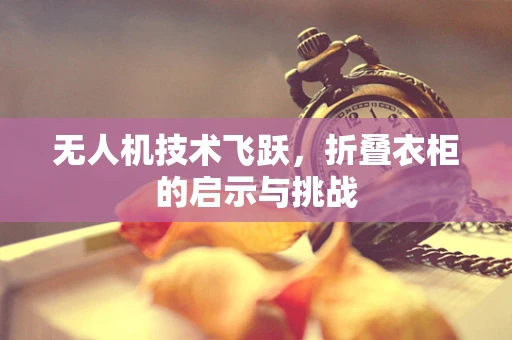 无人机技术飞跃，折叠衣柜的启示与挑战