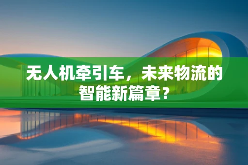 无人机牵引车，未来物流的智能新篇章？