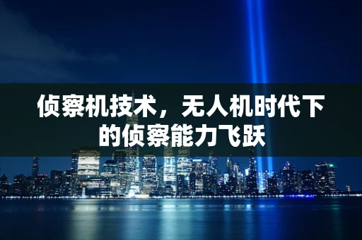 侦察机技术，无人机时代下的侦察能力飞跃