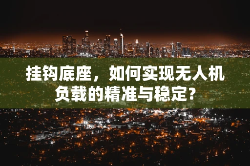 挂钩底座，如何实现无人机负载的精准与稳定？