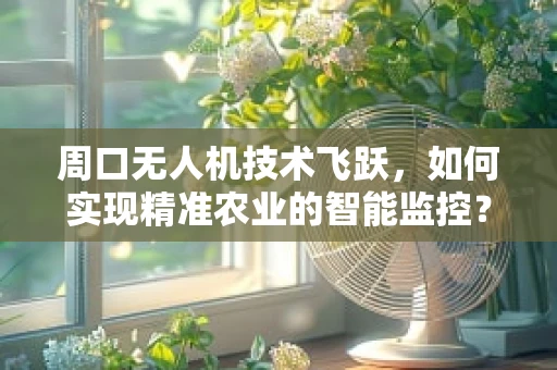 周口无人机技术飞跃，如何实现精准农业的智能监控？