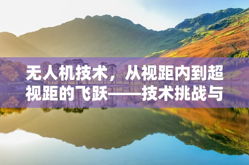无人机技术，从视距内到超视距的飞跃——技术挑战与解决方案