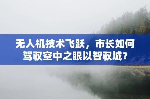无人机技术飞跃，市长如何驾驭空中之眼以智驭城？
