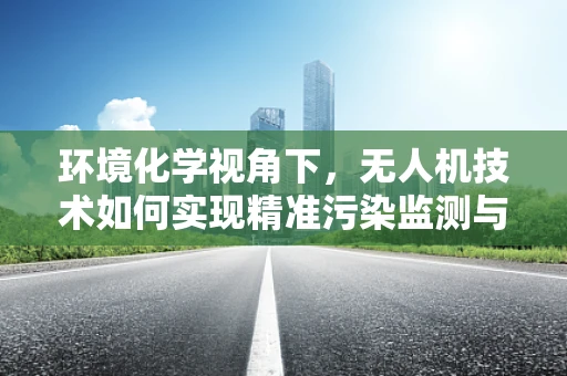 环境化学视角下，无人机技术如何实现精准污染监测与治理？