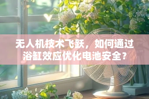 无人机技术飞跃，如何通过浴缸效应优化电池安全？