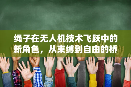 绳子在无人机技术飞跃中的新角色，从束缚到自由的桥梁