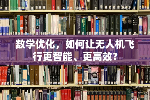 数学优化，如何让无人机飞行更智能、更高效？
