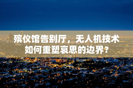 殡仪馆告别厅，无人机技术如何重塑哀思的边界？