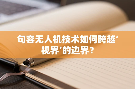 句容无人机技术如何跨越‘视界’的边界？