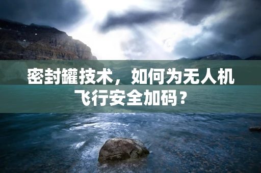 密封罐技术，如何为无人机飞行安全加码？