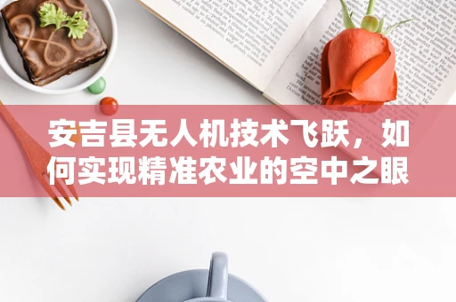 安吉县无人机技术飞跃，如何实现精准农业的空中之眼？