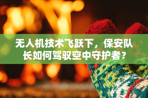 无人机技术飞跃下，保安队长如何驾驭空中守护者？