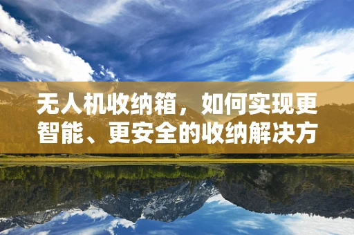 无人机收纳箱，如何实现更智能、更安全的收纳解决方案？