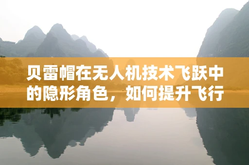 贝雷帽在无人机技术飞跃中的隐形角色，如何提升飞行安全与导航精度？