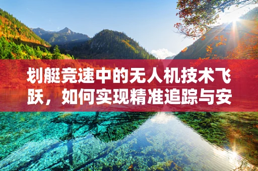 划艇竞速中的无人机技术飞跃，如何实现精准追踪与安全护航？