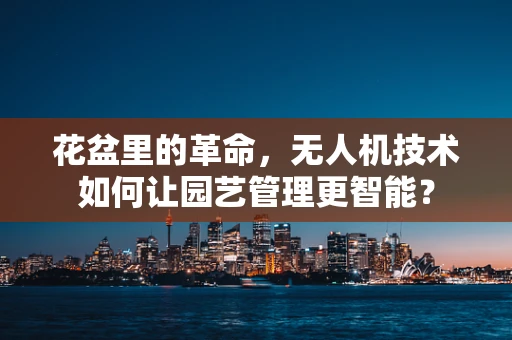 花盆里的革命，无人机技术如何让园艺管理更智能？