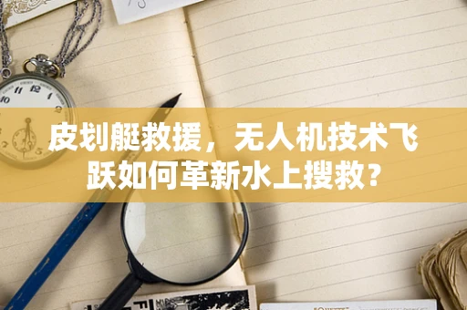 皮划艇救援，无人机技术飞跃如何革新水上搜救？