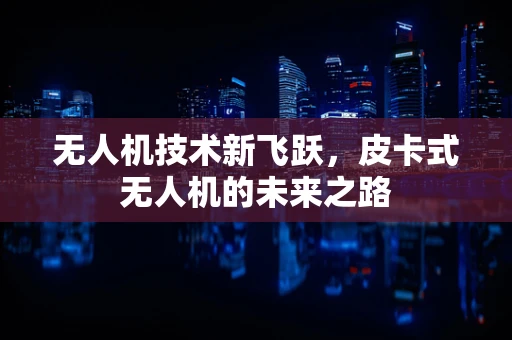 无人机技术新飞跃，皮卡式无人机的未来之路