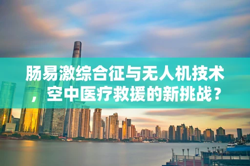 肠易激综合征与无人机技术，空中医疗救援的新挑战？