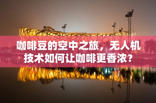 咖啡豆的空中之旅，无人机技术如何让咖啡更香浓？
