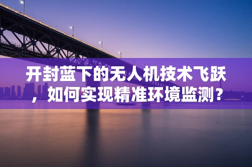 开封蓝下的无人机技术飞跃，如何实现精准环境监测？