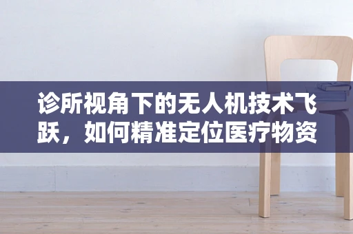 诊所视角下的无人机技术飞跃，如何精准定位医疗物资配送？