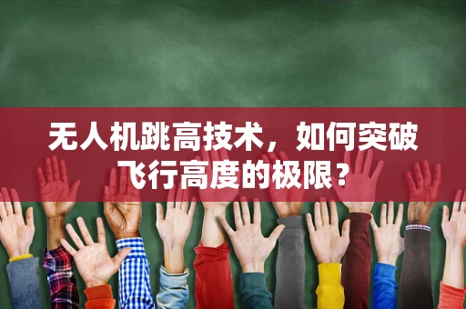 无人机跳高技术，如何突破飞行高度的极限？