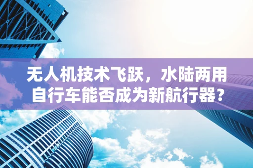 无人机技术飞跃，水陆两用自行车能否成为新航行器？