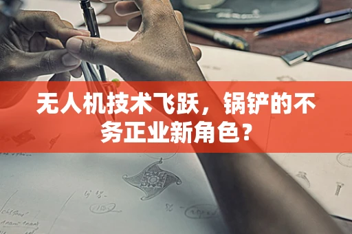 无人机技术飞跃，锅铲的不务正业新角色？