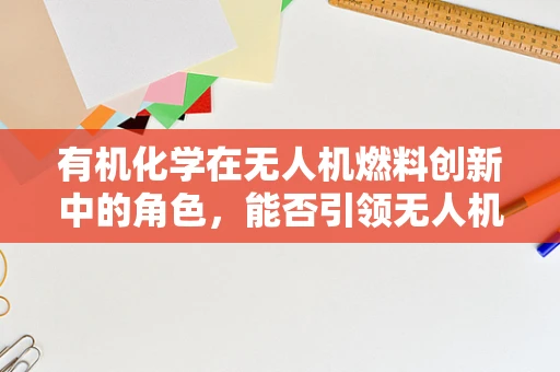 有机化学在无人机燃料创新中的角色，能否引领无人机技术的新飞跃？