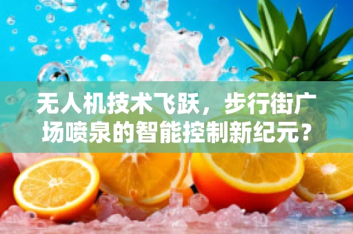 无人机技术飞跃，步行街广场喷泉的智能控制新纪元？