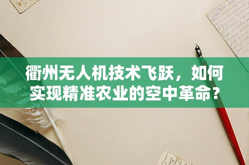 衢州无人机技术飞跃，如何实现精准农业的空中革命？