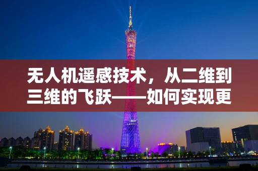 无人机遥感技术，从二维到三维的飞跃——如何实现更精准的地理信息采集？