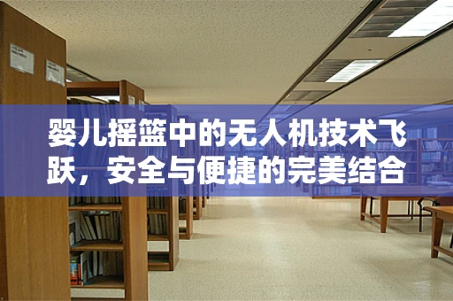 婴儿摇篮中的无人机技术飞跃，安全与便捷的完美结合