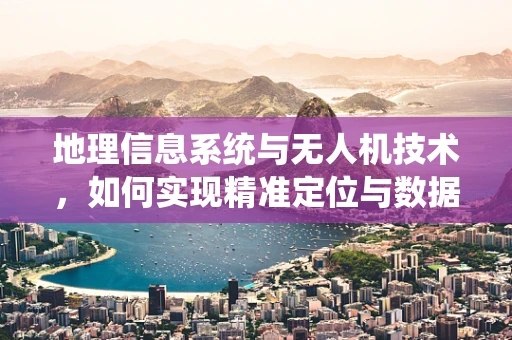 地理信息系统与无人机技术，如何实现精准定位与数据融合？