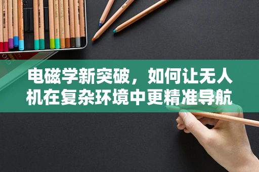 电磁学新突破，如何让无人机在复杂环境中更精准导航？