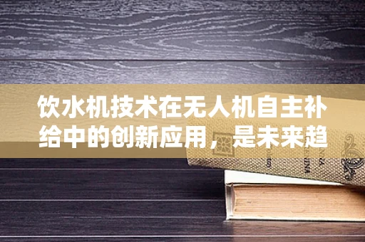 饮水机技术在无人机自主补给中的创新应用，是未来趋势还是技术陷阱？