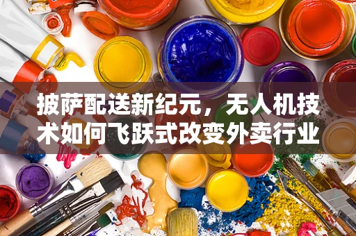 披萨配送新纪元，无人机技术如何飞跃式改变外卖行业？
